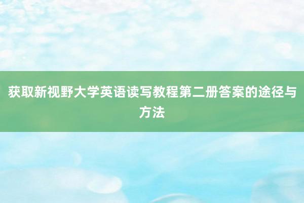 获取新视野大学英语读写教程第二册答案的途径与方法