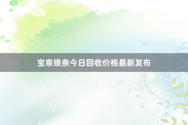 宝泉银条今日回收价格最新发布