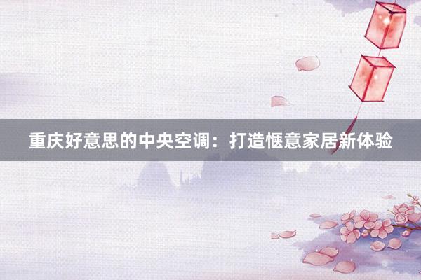 重庆好意思的中央空调：打造惬意家居新体验