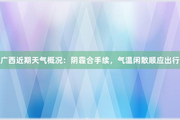 广西近期天气概况：阴霾合手续，气温闲散顺应出行